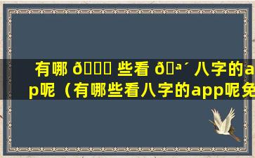 有哪 🍁 些看 🪴 八字的app呢（有哪些看八字的app呢免费）